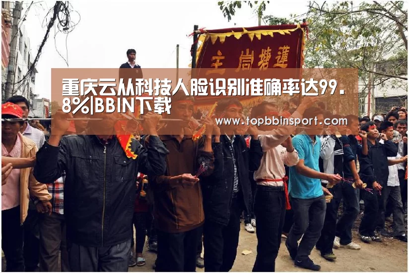 重庆云从科技人脸识别准确率达99.8%|BBIN下载(图1) BBIN下载