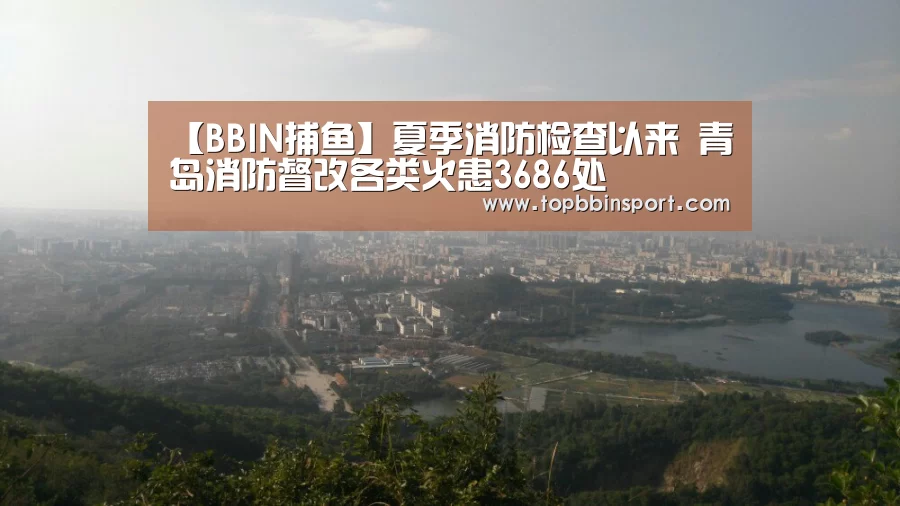 【BBIN捕鱼】夏季消防检查以来 青岛消防督改各类火患3686处(图3) BBIN直播