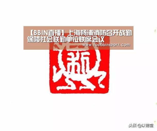 【BBIN直播】上海杨浦消防召开战勤保障社会联勤单位联席会议(图2) BBIN捕鱼