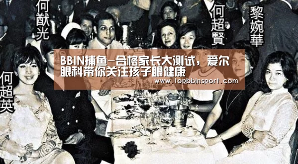 BBIN捕鱼-合格家长大测试,爱尔眼科带你关注孩子眼健康(图3) BBIN捕鱼
