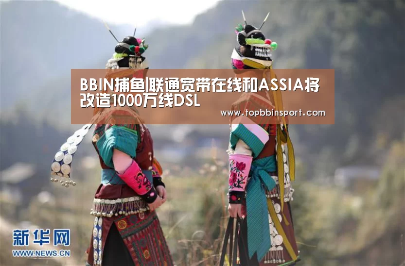 BBIN捕鱼|联通宽带在线和ASSIA将改造1000万线DSL(图1) BBIN直播