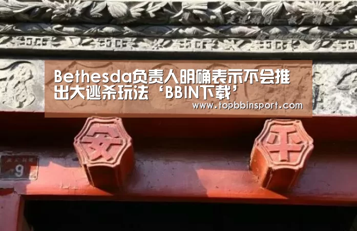 Bethesda负责人明确表示不会推出大逃杀玩法‘BBIN下载’(图2) BBIN直播