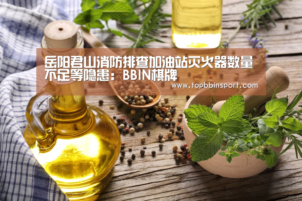 岳阳君山消防排查加油站灭火器数量不足等隐患:BBIN棋牌(图1) BBIN直播
